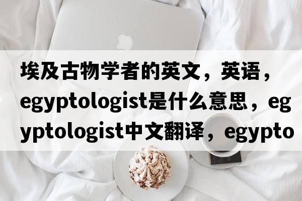 埃及古物學(xué)者的英文，英語，Egyptologist是什么意思，Egyptologist中文翻譯，Egyptologist怎么讀、發(fā)音、用法及例句