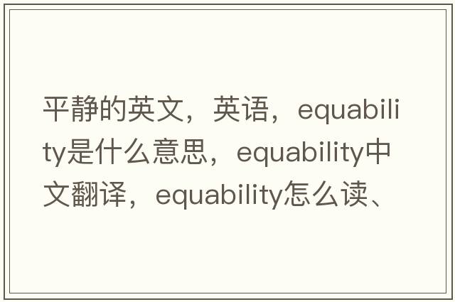 平靜的英文，英語(yǔ)，equability是什么意思，equability中文翻譯，equability怎么讀、發(fā)音、用法及例句