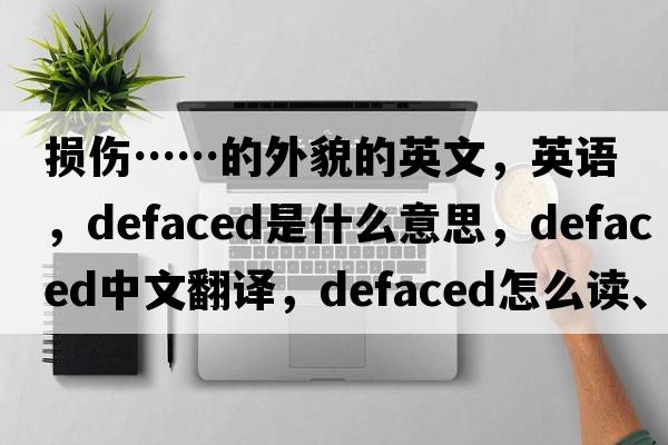 損傷……的外貌的英文，英語，defaced是什么意思，defaced中文翻譯，defaced怎么讀、發(fā)音、用法及例句