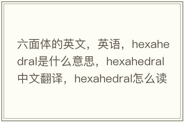 六面體的英文，英語，hexahedral是什么意思，hexahedral中文翻譯，hexahedral怎么讀、發(fā)音、用法及例句