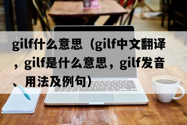 gilf什么意思（gilf中文翻譯，gilf是什么意思，gilf發(fā)音、用法及例句）