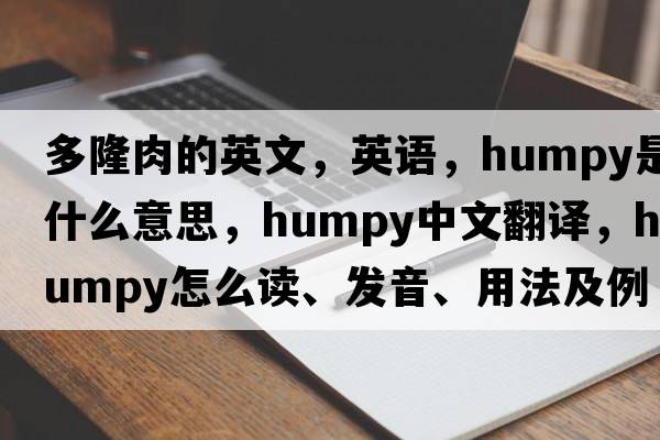 多隆肉的英文，英語(yǔ)，humpy是什么意思，humpy中文翻譯，humpy怎么讀、發(fā)音、用法及例句