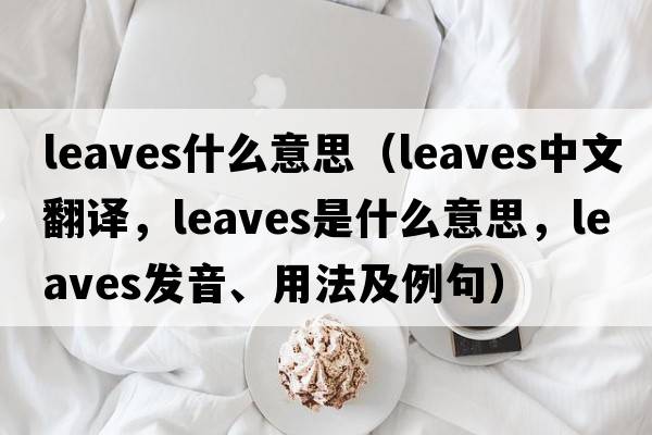 leaves什么意思（leaves中文翻譯，leaves是什么意思，leaves發(fā)音、用法及例句）