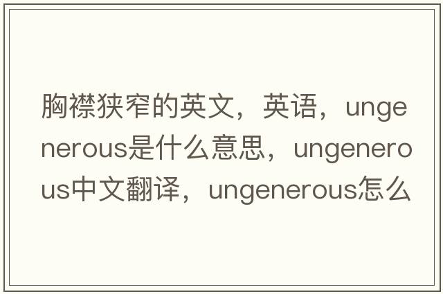胸襟狹窄的英文，英語(yǔ)，ungenerous是什么意思，ungenerous中文翻譯，ungenerous怎么讀、發(fā)音、用法及例句