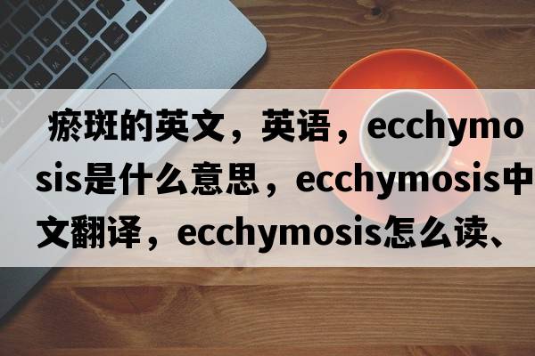  瘀斑的英文，英語，ecchymosis是什么意思，ecchymosis中文翻譯，ecchymosis怎么讀、發(fā)音、用法及例句