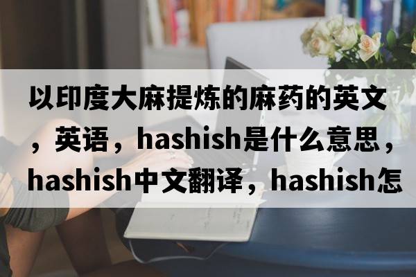 以印度大麻提煉的麻藥的英文，英語(yǔ)，hashish是什么意思，hashish中文翻譯，hashish怎么讀、發(fā)音、用法及例句