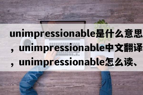 unimpressionable是什么意思，unimpressionable中文翻譯，unimpressionable怎么讀、發(fā)音、用法及例句