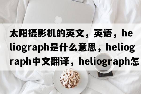 太陽攝影機的英文，英語，heliograph是什么意思，heliograph中文翻譯，heliograph怎么讀、發(fā)音、用法及例句