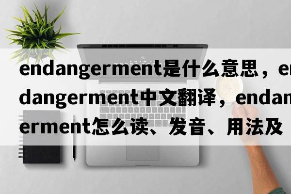 endangerment是什么意思，endangerment中文翻譯，endangerment怎么讀、發(fā)音、用法及例句