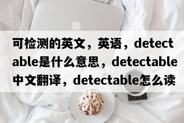 可檢測的英文，英語，detectable是什么意思，detectable中文翻譯，detectable怎么讀、發(fā)音、用法及例句