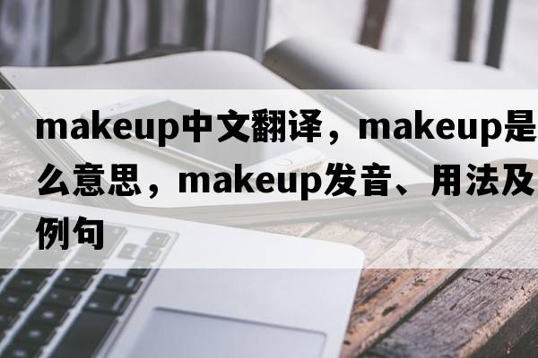 makeup中文翻譯，makeup是什么意思，makeup發(fā)音、用法及例句