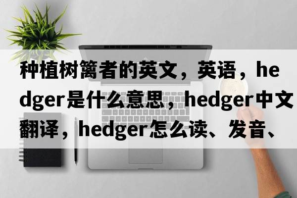 種植樹(shù)籬者的英文，英語(yǔ)，hedger是什么意思，hedger中文翻譯，hedger怎么讀、發(fā)音、用法及例句