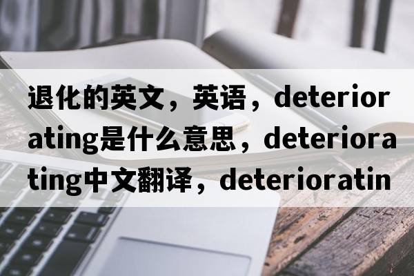 退化的英文，英語，deteriorating是什么意思，deteriorating中文翻譯，deteriorating怎么讀、發(fā)音、用法及例句