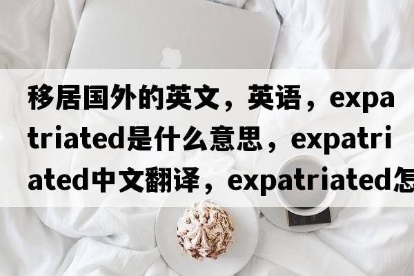 移居國(guó)外的英文，英語(yǔ)，expatriated是什么意思，expatriated中文翻譯，expatriated怎么讀、發(fā)音、用法及例句