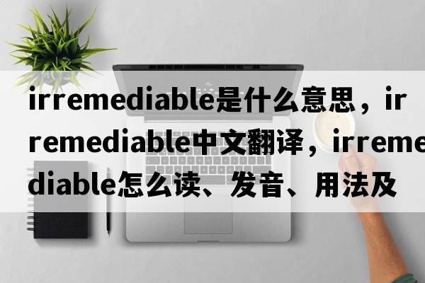 irremediable是什么意思，irremediable中文翻譯，irremediable怎么讀、發(fā)音、用法及例句