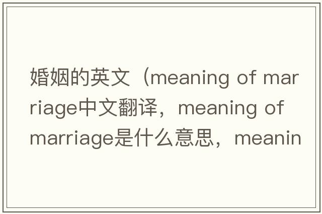 婚姻的英文（meaning of marriage中文翻譯，meaning of marriage是什么意思，meaning of marriage發(fā)音、用法及例句）