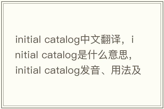 initial catalog中文翻譯，initial catalog是什么意思，initial catalog發(fā)音、用法及例句