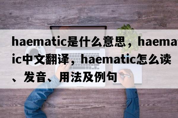 haematic是什么意思，haematic中文翻譯，haematic怎么讀、發(fā)音、用法及例句