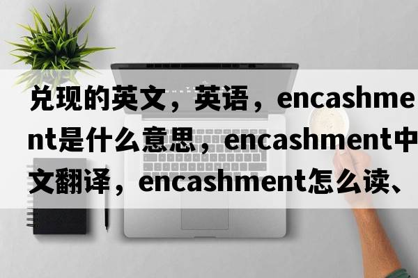 兌現(xiàn)的英文，英語，encashment是什么意思，encashment中文翻譯，encashment怎么讀、發(fā)音、用法及例句