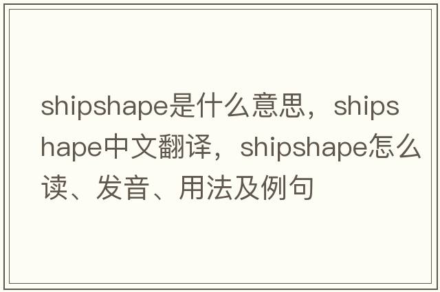 shipshape是什么意思，shipshape中文翻譯，shipshape怎么讀、發(fā)音、用法及例句