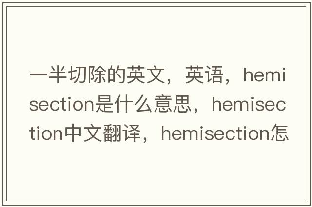 一半切除的英文，英語，hemisection是什么意思，hemisection中文翻譯，hemisection怎么讀、發(fā)音、用法及例句