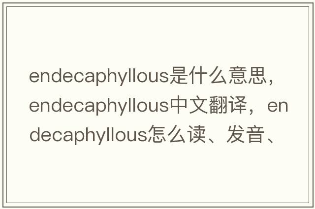 endecaphyllous是什么意思，endecaphyllous中文翻譯，endecaphyllous怎么讀、發(fā)音、用法及例句