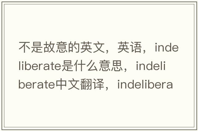 不是故意的英文，英語，indeliberate是什么意思，indeliberate中文翻譯，indeliberate怎么讀、發(fā)音、用法及例句