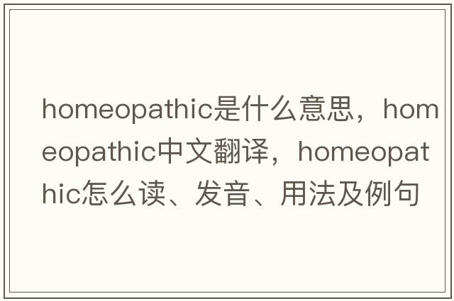 homeopathic是什么意思，homeopathic中文翻譯，homeopathic怎么讀、發(fā)音、用法及例句