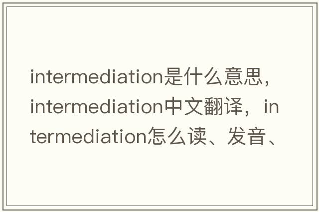 intermediation是什么意思，intermediation中文翻譯，intermediation怎么讀、發(fā)音、用法及例句