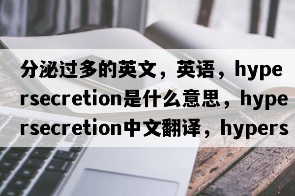 分泌過(guò)多的英文，英語(yǔ)，hypersecretion是什么意思，hypersecretion中文翻譯，hypersecretion怎么讀、發(fā)音、用法及例句