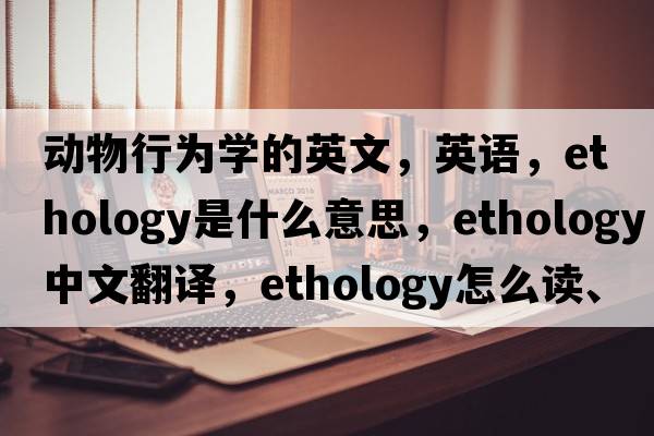 動(dòng)物行為學(xué)的英文，英語，ethology是什么意思，ethology中文翻譯，ethology怎么讀、發(fā)音、用法及例句