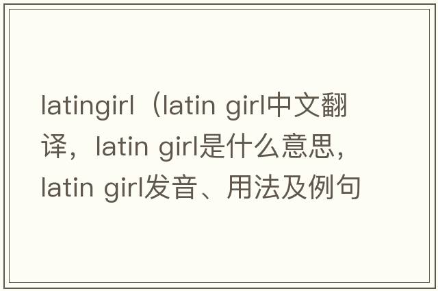 latingirl（latin girl中文翻譯，latin girl是什么意思，latin girl發(fā)音、用法及例句）