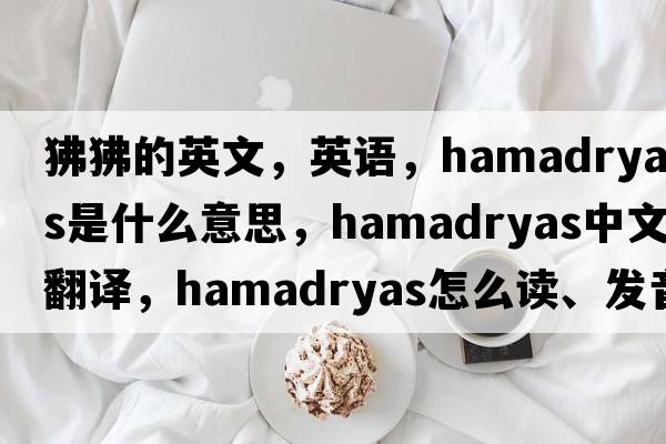狒狒的英文，英語(yǔ)，hamadryas是什么意思，hamadryas中文翻譯，hamadryas怎么讀、發(fā)音、用法及例句