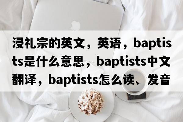浸禮宗的英文，英語，Baptists是什么意思，Baptists中文翻譯，Baptists怎么讀、發(fā)音、用法及例句