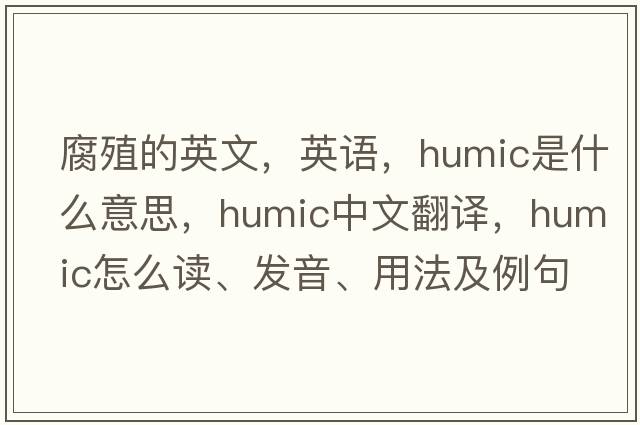 腐殖的英文，英語，humic是什么意思，humic中文翻譯，humic怎么讀、發(fā)音、用法及例句