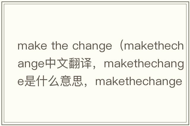 make the change（makethechange中文翻譯，makethechange是什么意思，makethechange發(fā)音、用法及例句）