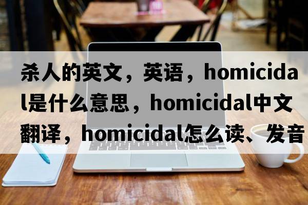 殺人的英文，英語，homicidal是什么意思，homicidal中文翻譯，homicidal怎么讀、發(fā)音、用法及例句