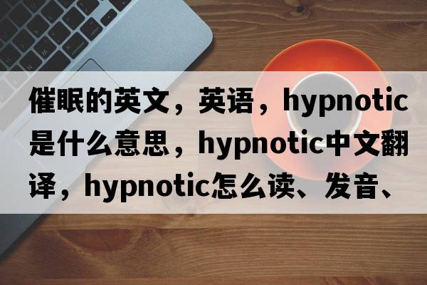 催眠的英文，英語(yǔ)，hypnotic是什么意思，hypnotic中文翻譯，hypnotic怎么讀、發(fā)音、用法及例句