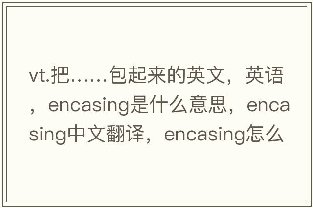 vt.把……包起來的英文，英語，encasing是什么意思，encasing中文翻譯，encasing怎么讀、發(fā)音、用法及例句