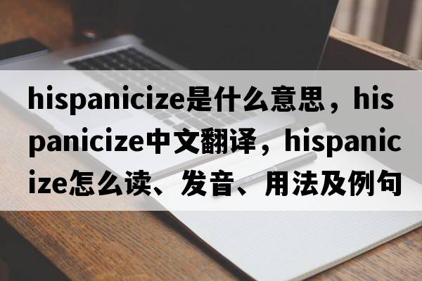 Hispanicize是什么意思，Hispanicize中文翻譯，Hispanicize怎么讀、發(fā)音、用法及例句