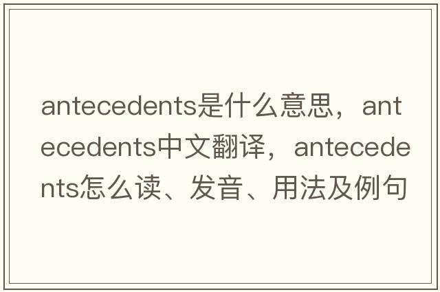 antecedents是什么意思，antecedents中文翻譯，antecedents怎么讀、發(fā)音、用法及例句