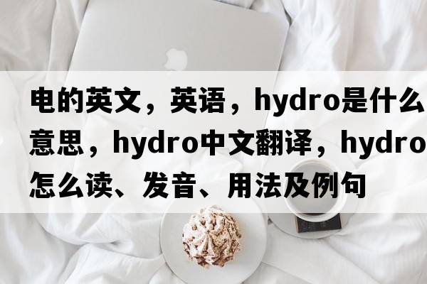 電的英文，英語，hydro是什么意思，hydro中文翻譯，hydro怎么讀、發(fā)音、用法及例句