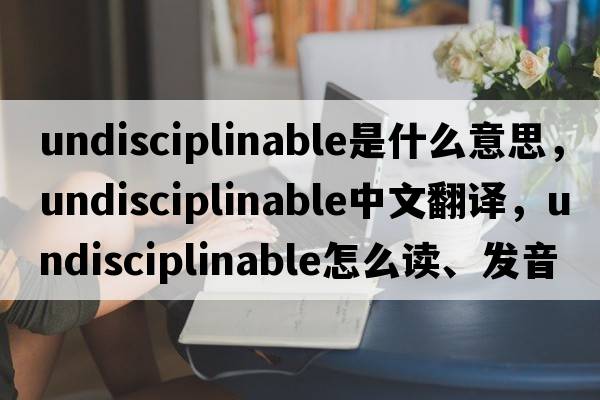 undisciplinable是什么意思，undisciplinable中文翻譯，undisciplinable怎么讀、發(fā)音、用法及例句