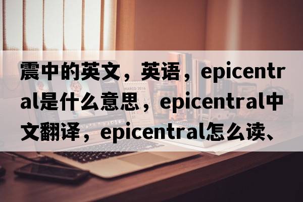 震中的英文，英語，epicentral是什么意思，epicentral中文翻譯，epicentral怎么讀、發(fā)音、用法及例句
