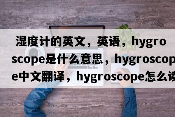  濕度計的英文，英語，hygroscope是什么意思，hygroscope中文翻譯，hygroscope怎么讀、發(fā)音、用法及例句