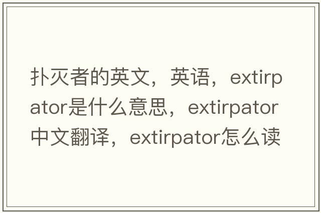 撲滅者的英文，英語(yǔ)，extirpator是什么意思，extirpator中文翻譯，extirpator怎么讀、發(fā)音、用法及例句