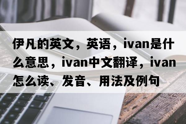 伊凡的英文，英語(yǔ)，IVAN是什么意思，IVAN中文翻譯，IVAN怎么讀、發(fā)音、用法及例句
