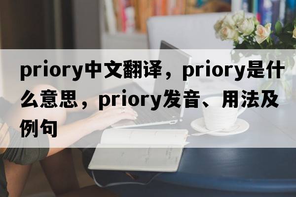 priory中文翻譯，priory是什么意思，priory發(fā)音、用法及例句