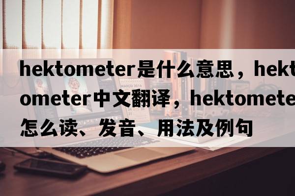hektometer是什么意思，hektometer中文翻譯，hektometer怎么讀、發(fā)音、用法及例句