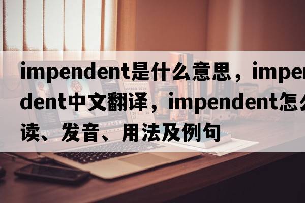impendent是什么意思，impendent中文翻譯，impendent怎么讀、發(fā)音、用法及例句